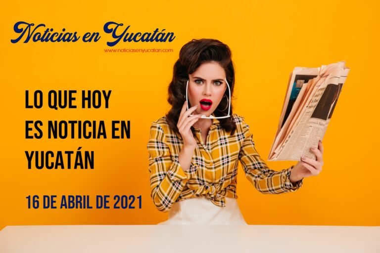 Noticias en Yucatán del 16 de abril de 2021